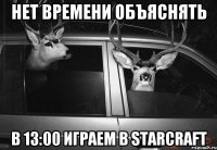 НЕТ ВРЕМЕНИ ОБЪЯСНЯТЬ В 13:00 ИГРАЕМ В STARCRAFT