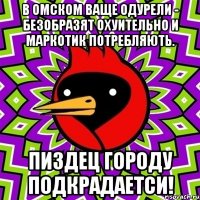 В ОМСКОМ ВАЩЕ ОДУРЕЛИ - БЕЗОБРАЗЯТ ОХУИТЕЛЬНО И МАРКОТИК ПОТРЕБЛЯЮТЬ. ПИЗДЕЦ ГОРОДУ ПОДКРАДАЕТСИ!