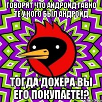 говорят что андроид гавно те у кого был андроид тогда дохера вы его покупаете!?