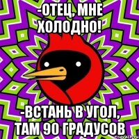 -отец, мне холодно! -встань в угол, там 90 градусов