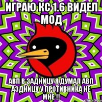 играю кс 1.6 видел мод авп в задницу я думал авп аздницу у противника не мне !!