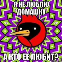 Я не люблю домашку А кто ее любит?