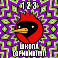 1 2 3 ШКОЛА ГОРИИИИ!!!!!!