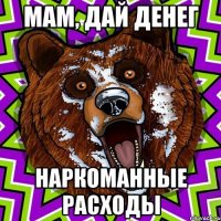 мам, дай денег наркоманные расходы