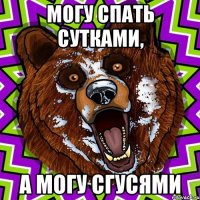 Могу спать сутками, а могу сгусями