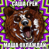 САША ГРЕЙ МАША ОХЛАЖДАЙ