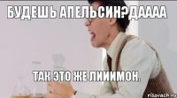 Будешь апельсин?даааа Так это же лииимон.