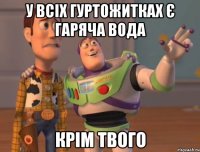 у всіх гуртожитках є гаряча вода крім твого