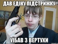Дав едіку підстрижку уїбав з вертухи