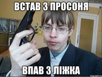встав з просоня впав з ліжка