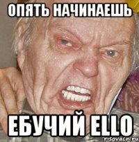 ОПЯТЬ НАЧИНАЕШЬ ЕБУЧИЙ ELLO