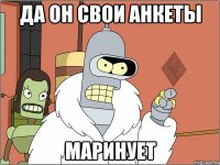 да он свои анкеты маринует