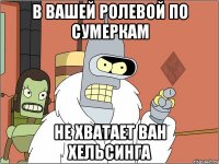 в вашей ролевой по сумеркам не хватает ван хельсинга