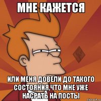 мне кажется или меня довели до такого состояния,что мне уже насрать на посты