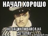 начал хорошо не зацикливайся на деталях