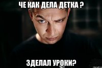 Че как дела детка ? Зделал уроки?