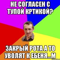 Не Согласен с Тупой Кртикой? Закрый рота а то уволят к Ебеня...м