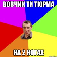 Вовчик ти тюрма на 2 ногах