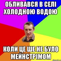 обливався в селі холодною водою коли це ше не було мейнстрімом