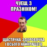 ЧУЕШ, З ПРАЗНІКОМ! ЩАСТЯЧКА, ЗДОРОВЯЧКА І ВСЬОГО НАЙКРАЩЕГО