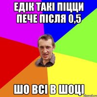 едік такі піцци пече після 0,5 шо всі в шоці