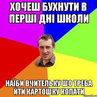 хочеш бухнути в перші дні школи Наїби вчительку шо треба йти картошку копати