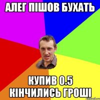 Алег пішов бухать Купив 0.5 кінчились гроші