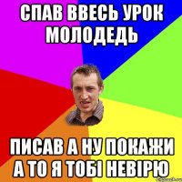 Спав ввесь урок молодедь писав а ну покажи а то я тобі невірю