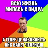 всю жизнь милась с видра а тепер це називають айс бакет челендж