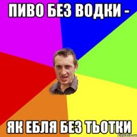 Пиво без водки - як ебля без тьотки