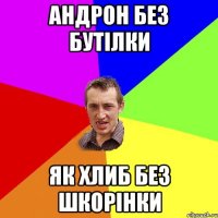 андрон без бутілки як хлиб без шкорінки