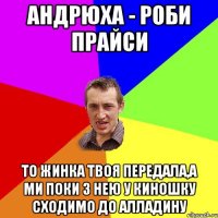 Андрюха - Роби прайси То жинка твоя передала,а ми поки з нею у киношку сходимо до Алладину