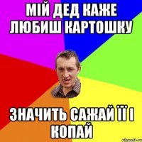 Мій дед каже любиш картошку значить сажай її і копай