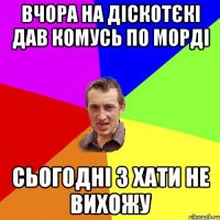 вчора на діскотєкі дав комусь по морді сьогодні з хати не вихожу