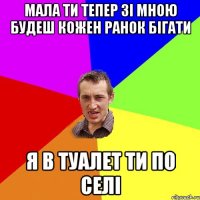 Мала ти тепер зі мною будеш кожен ранок бігати я в туалет ти по селі
