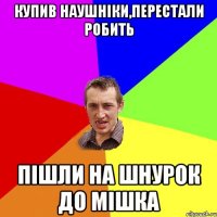 Купив наушніки,перестали робить пішли на шнурок до мішка