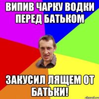 Випив чарку водки перед батьком Закусил лящем от батьки!