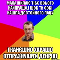 мала жилаю тібє всього найкращо,і шоб ти собі нашла достойного пацу і канєшно харашо отпразнувати денрік)