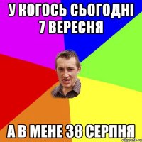 у когось сьогодні 7 вересня а в мене 38 серпня