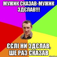 Мужик сказав-мужик здєлав!!! Єслі ни здєлав, ше раз сказав