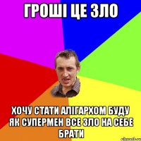 Гроші це зло хочу стати алігархом буду як супермен все зло на себе брати