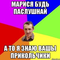 Марися будь паслушнай а то я знаю вашы прикольчики