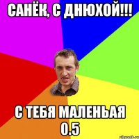 Санёк, с днюхой!!! с тебя маленьая 0.5