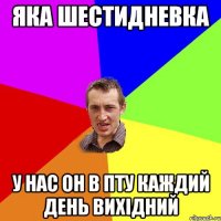 Яка шестидневка У нас он в ПТУ каждий день вихідний