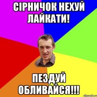 СІРНИЧОК нехуй лайкати! Пездуй обливайся!!!