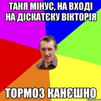 Таня Мінус, на вході на діскатєку Вікторія тормоз канєшно