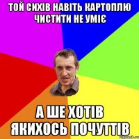 ТОЙ СИХІВ НАВІТЬ КАРТОПЛЮ ЧИСТИТИ НЕ УМІЄ А ШЕ ХОТІВ ЯКИХОСЬ ПОЧУТТІВ