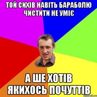 ТОЙ СИХІВ НАВІТЬ БАРАБОЛЮ ЧИСТИТИ НЕ УМІЄ А ШЕ ХОТІВ ЯКИХОСЬ ПОЧУТТІВ