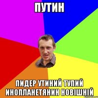 путин пидер утиний тупий инопланетянин новішній