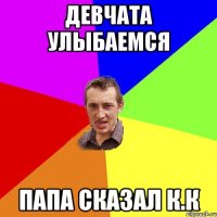 Девчата улыбаемся Папа сказал К.К